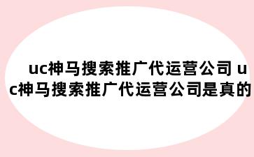 uc神马搜索推广代运营公司 uc神马搜索推广代运营公司是真的吗